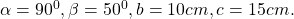 \alpha=90^0, \beta = 50^0, b=10 cm, c= 15 cm.