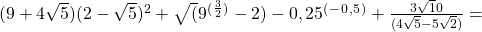 (9+4\sqrt5)  (2-\sqrt5)^2+\sqrt(9^(^\frac{3}{2}^)-2)-0,25^(^-^0^,^5^) +\frac{3\sqrt10}{(4\sqrt5-5\sqrt2)}=