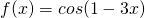 f(x) = cos (1-3x)