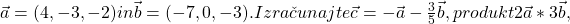 \vec a=(4,-3,-2) in \vec b=(-7,0,-3). Izračunajte \vec c=-\vec a-\frac{3}{5}\vec b, produkt 2\vec a*3\vec b,